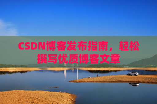 CSDN博客发布指南，轻松撰写优质博客文章